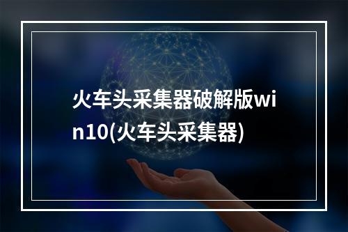 火车头采集器破解版win10(火车头采集器)