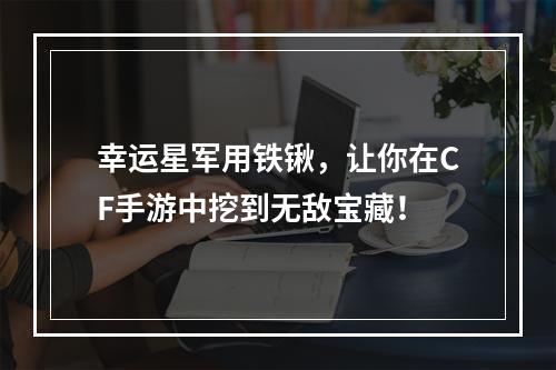 幸运星军用铁锹，让你在CF手游中挖到无敌宝藏！