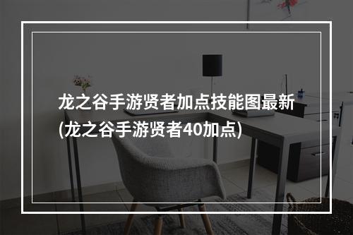 龙之谷手游贤者加点技能图最新(龙之谷手游贤者40加点)