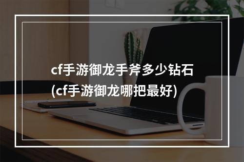 cf手游御龙手斧多少钻石(cf手游御龙哪把最好)