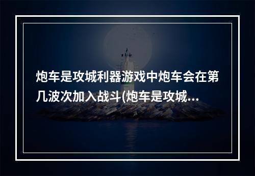 炮车是攻城利器游戏中炮车会在第几波次加入战斗(炮车是攻城利器)