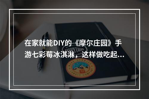 在家就能DIY的《摩尔庄园》手游七彩莓冰淇淋，这样做吃起来更爽！(冰淇淋魔法，手游美食)