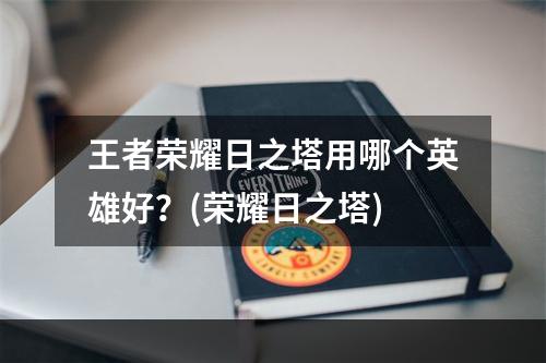 王者荣耀日之塔用哪个英雄好？(荣耀日之塔)