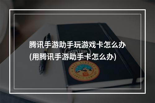 腾讯手游助手玩游戏卡怎么办(用腾讯手游助手卡怎么办)