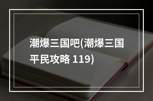 潮爆三国吧(潮爆三国平民攻略 119)