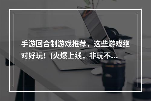 手游回合制游戏推荐，这些游戏绝对好玩！(火爆上线，非玩不可)