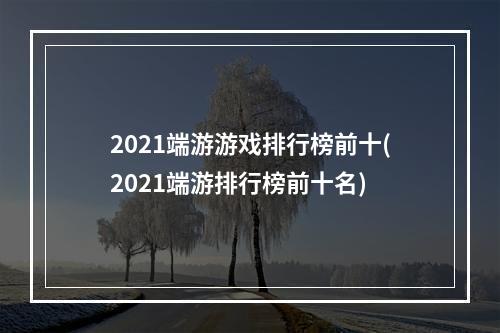 2021端游游戏排行榜前十(2021端游排行榜前十名)