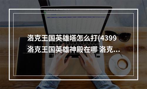 洛克王国英雄塔怎么打(4399洛克王国英雄神殿在哪 洛克王国英雄神殿怎么打)