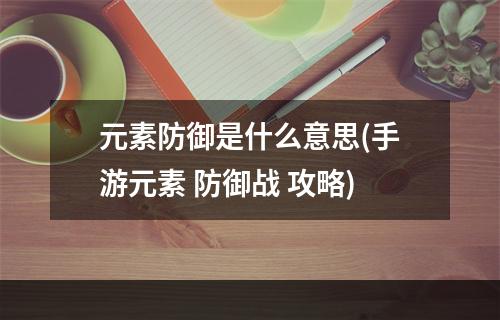 元素防御是什么意思(手游元素 防御战 攻略)