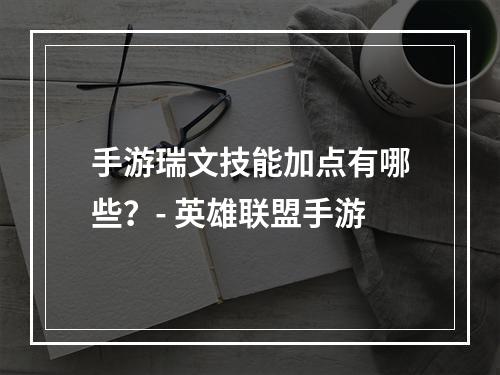 手游瑞文技能加点有哪些？- 英雄联盟手游