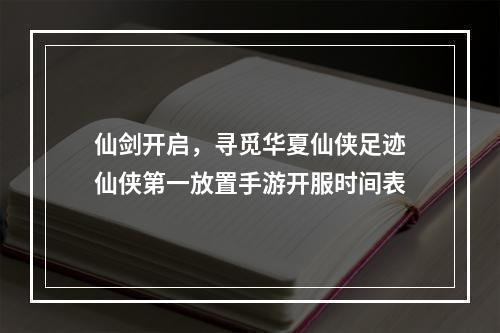 仙剑开启，寻觅华夏仙侠足迹仙侠第一放置手游开服时间表