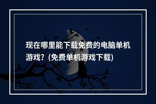 现在哪里能下载免费的电脑单机游戏？(免费单机游戏下载)