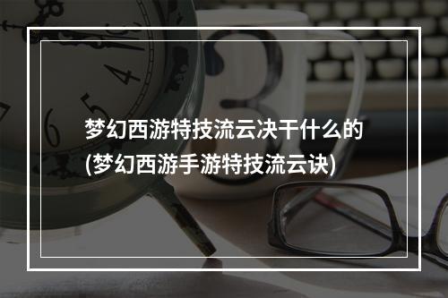 梦幻西游特技流云决干什么的(梦幻西游手游特技流云诀)