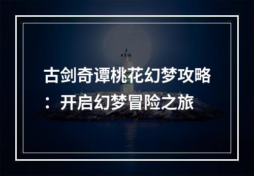 古剑奇谭桃花幻梦攻略：开启幻梦冒险之旅