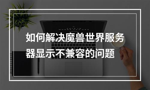 如何解决魔兽世界服务器显示不兼容的问题