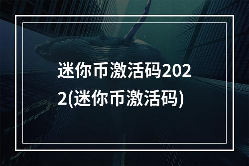 迷你币激活码2022(迷你币激活码)