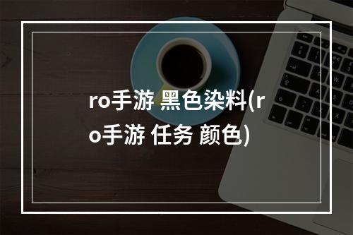 ro手游 黑色染料(ro手游 任务 颜色)