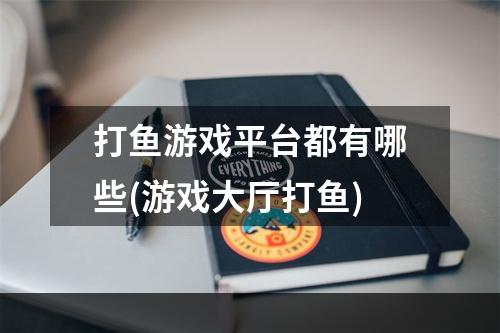 打鱼游戏平台都有哪些(游戏大厅打鱼)