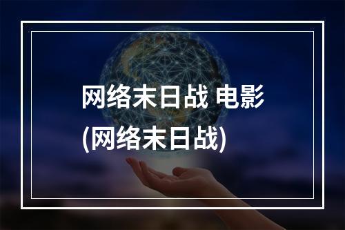 网络末日战 电影(网络末日战)