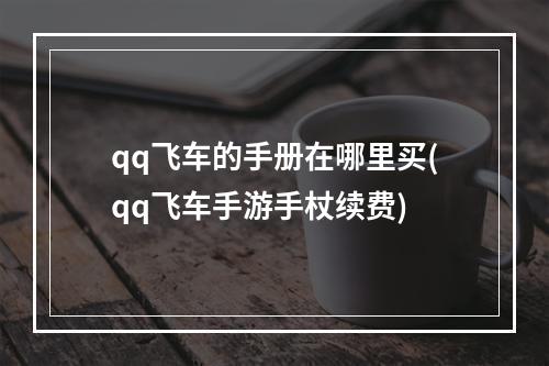 qq飞车的手册在哪里买(qq飞车手游手杖续费)