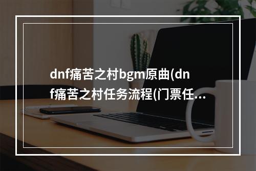 dnf痛苦之村bgm原曲(dnf痛苦之村任务流程(门票任务 主线任务) 痛苦卡片)