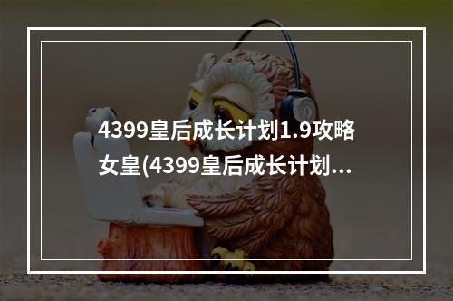 4399皇后成长计划1.9攻略女皇(4399皇后成长计划1.9攻略)