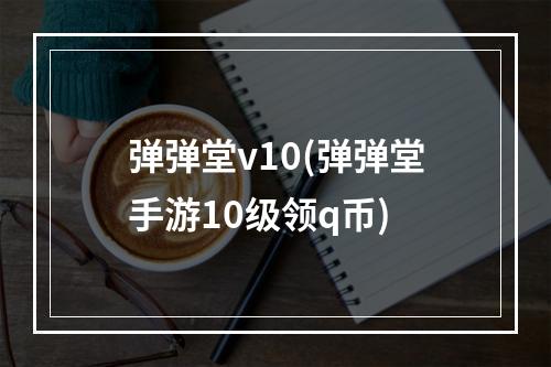 弹弹堂v10(弹弹堂手游10级领q币)