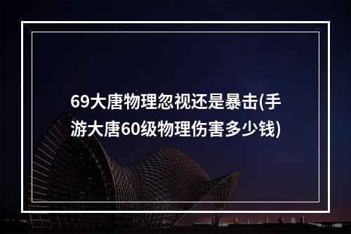 69大唐物理忽视还是暴击(手游大唐60级物理伤害多少钱)