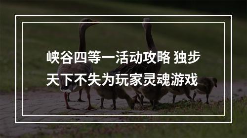 峡谷四等一活动攻略 独步天下不失为玩家灵魂游戏