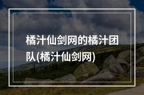 橘汁仙剑网的橘汁团队(橘汁仙剑网)