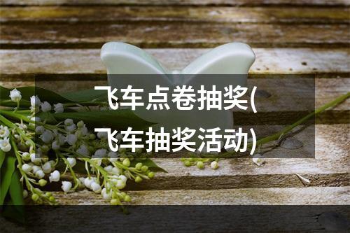 飞车点卷抽奖(飞车抽奖活动)