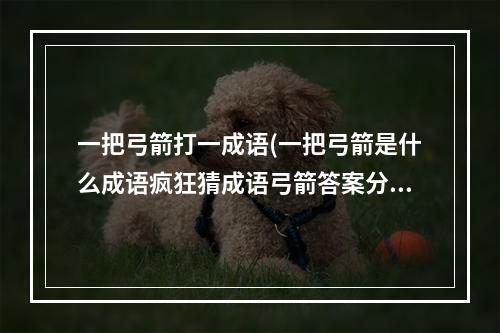 一把弓箭打一成语(一把弓箭是什么成语疯狂猜成语弓箭答案分析)