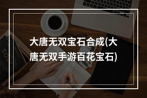 大唐无双宝石合成(大唐无双手游百花宝石)