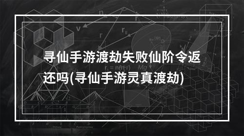 寻仙手游渡劫失败仙阶令返还吗(寻仙手游灵真渡劫)