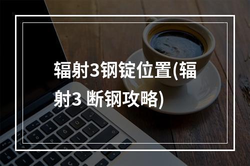 辐射3钢锭位置(辐射3 断钢攻略)