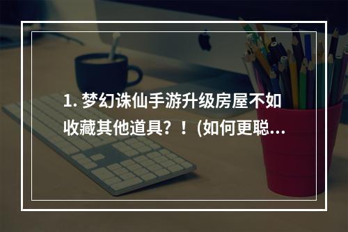 1. 梦幻诛仙手游升级房屋不如收藏其他道具？！(如何更聪明地花费家园房屋升级费用)