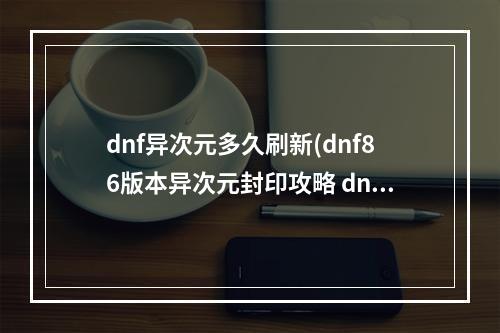 dnf异次元多久刷新(dnf86版本异次元封印攻略 dnf86版本异次元封印怎么)