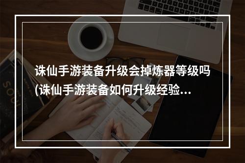 诛仙手游装备升级会掉炼器等级吗(诛仙手游装备如何升级经验)