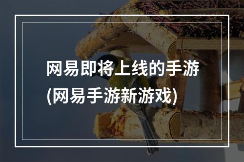 网易即将上线的手游(网易手游新游戏)