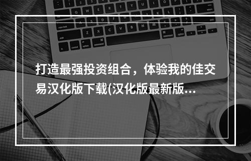 打造最强投资组合，体验我的佳交易汉化版下载(汉化版最新版)