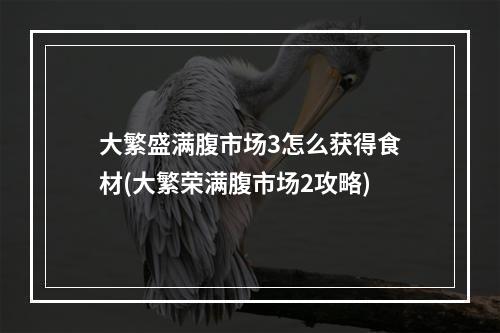 大繁盛满腹市场3怎么获得食材(大繁荣满腹市场2攻略)