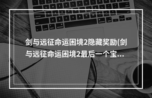 剑与远征命运困境2隐藏奖励(剑与远征命运困境2最后一个宝箱怎么获得 剑与远征命运)