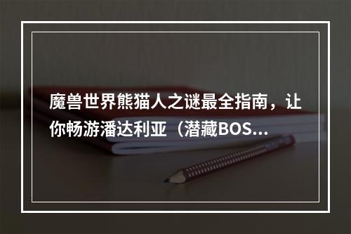 魔兽世界熊猫人之谜最全指南，让你畅游潘达利亚（潜藏BOSS和秘密副本带你领略不一样的旅程）