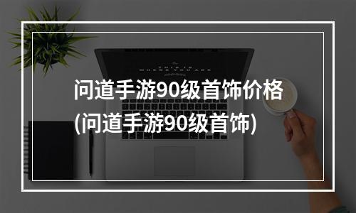 问道手游90级首饰价格(问道手游90级首饰)