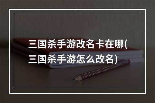 三国杀手游改名卡在哪(三国杀手游怎么改名)