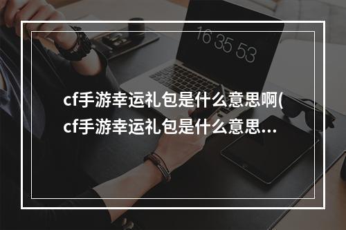 cf手游幸运礼包是什么意思啊(cf手游幸运礼包是什么意思)