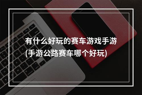 有什么好玩的赛车游戏手游(手游公路赛车哪个好玩)