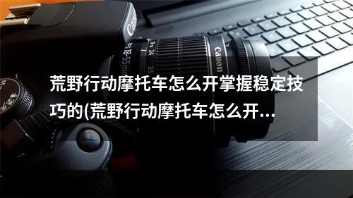 荒野行动摩托车怎么开掌握稳定技巧的(荒野行动摩托车怎么开掌握稳定技巧)