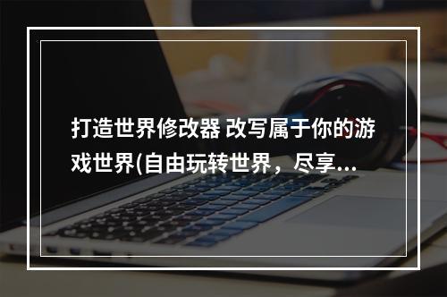 打造世界修改器 改写属于你的游戏世界(自由玩转世界，尽享游戏创意)