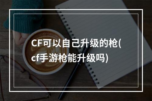 CF可以自己升级的枪(cf手游枪能升级吗)